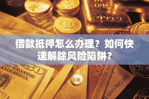 北京借款抵押怎么办理？如何快速解除风险陷阱？