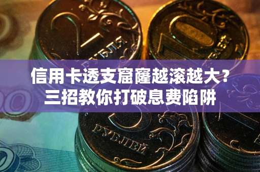 北京信用卡透支窟窿越滚越大？三招教你打破息费陷阱