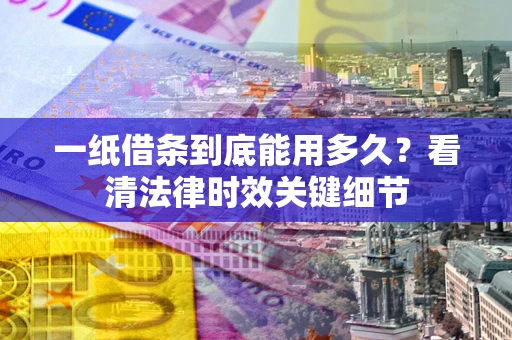 北京一纸借条到底能用多久？看清法律时效关键细节