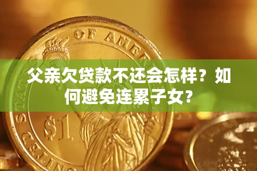 北京父亲欠贷款不还会怎样？如何避免连累子女？