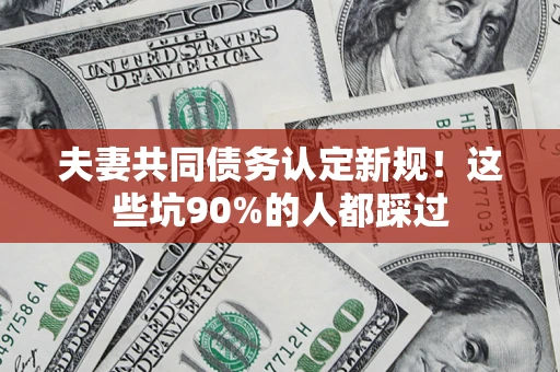 北京夫妻共同债务认定新规！这些坑90%的人都踩过
