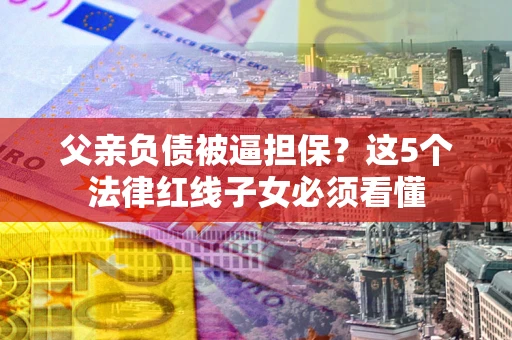 北京父亲负债被逼担保？这5个法律红线子女必须看懂