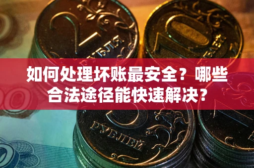 北京如何处理坏账最安全？哪些合法途径能快速解决？