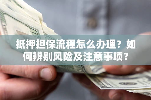 北京抵押担保流程怎么办理？如何辨别风险及注意事项？