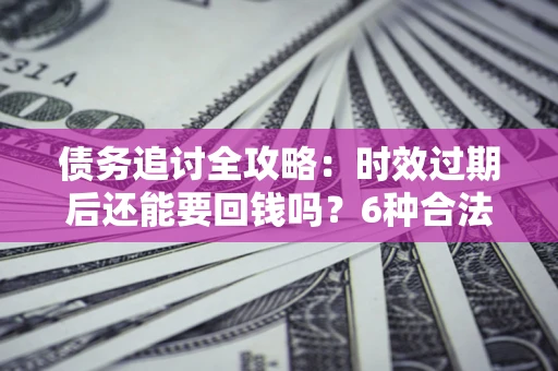北京债务追讨全攻略：时效过期后还能要回钱吗？6种合法手段助你维权