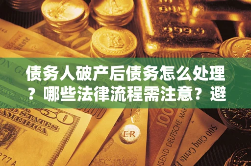 北京债务人破产后债务怎么处理？哪些法律流程需注意？避免踩坑指南