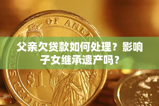 北京父亲欠贷款如何处理?影响子女继承遗产吗? 北京父亲欠贷款如何处理?影响子女继承遗产吗?