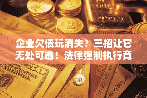 北京企业欠债玩消失？三招让它无处可逃！法律强制执行竟比讨债公司还狠？