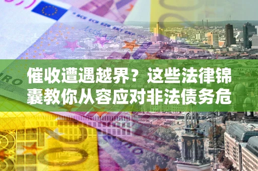 北京催收遭遇越界？这些法律锦囊教你从容应对非法债务危机