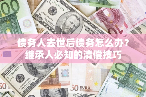 北京债务人去世后债务怎么办？继承人必知的清偿技巧