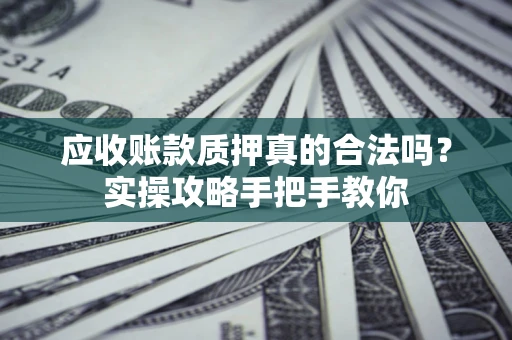 北京应收账款质押真的合法吗？实操攻略手把手教你