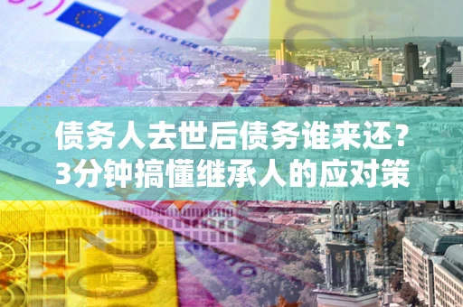 北京债务人去世后债务谁来还？3分钟搞懂继承人的应对策略