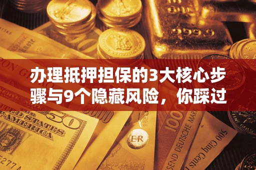 北京办理抵押担保的3大核心步骤与9个隐藏风险，你踩过哪个坑？