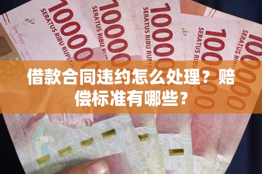 北京借款合同违约怎么处理？赔偿标准有哪些？