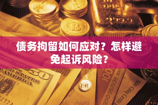 北京债务拘留如何应对？怎样避免起诉风险？