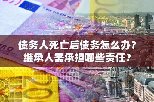 北京债务人死亡后债务怎么办？继承人需承担哪些责任？