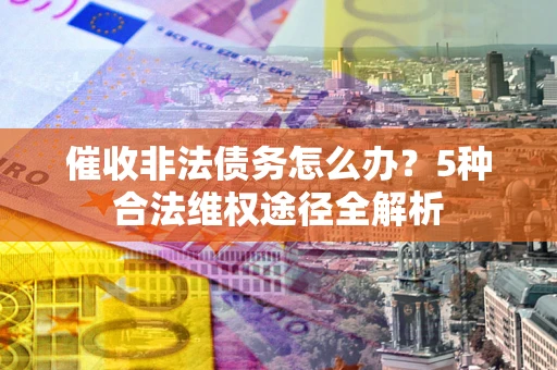 北京催收非法债务怎么办？5种合法维权途径全解析