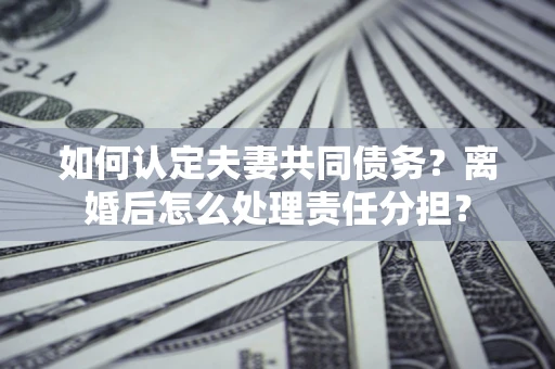北京如何认定夫妻共同债务？离婚后怎么处理责任分担？
