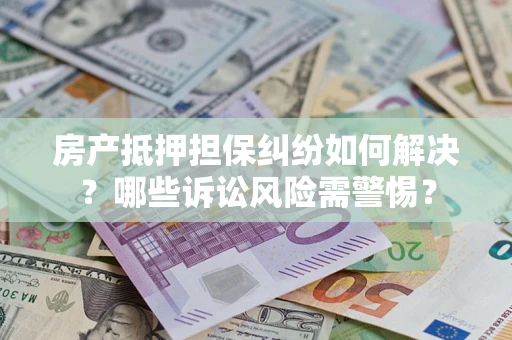 北京房产抵押担保纠纷如何解决？哪些诉讼风险需警惕？