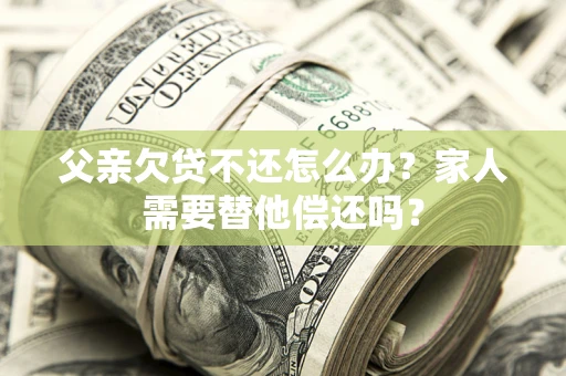 北京父亲欠贷不还怎么办？家人需要替他偿还吗？