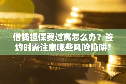 北京借钱担保费过高怎么办？签约时需注意哪些风险陷阱？