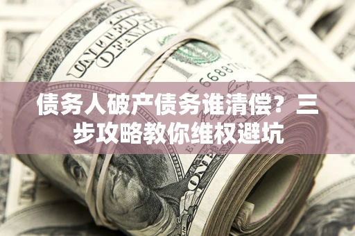 北京债务人破产债务谁清偿?三步攻略教你维权避坑 北京债务人破产债务谁清偿?三步攻略教你维权避坑