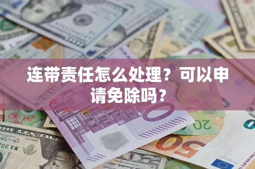北京连带责任怎么处理？可以申请免除吗？