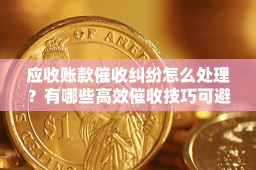 北京应收账款催收纠纷怎么处理？有哪些高效催收技巧可避免坏账？