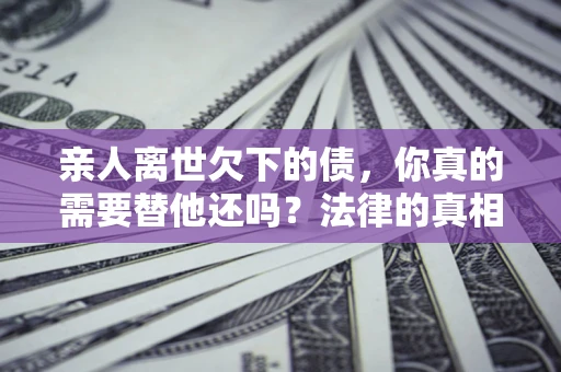 北京亲人离世欠下的债，你真的需要替他还吗？法律的真相或许与你想的不一样